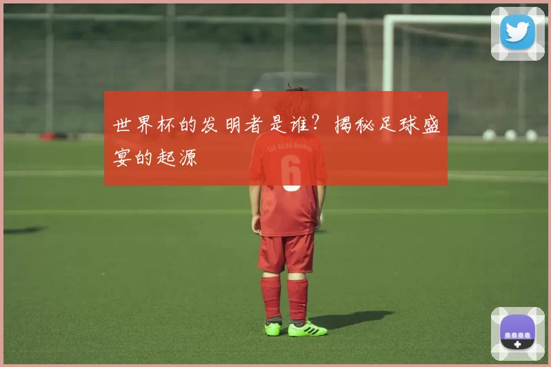 世界杯的发明者是谁?揭秘足球盛宴的起源