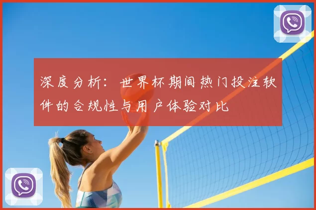 深度分析:世界杯期间热门投注软件的合规性与用户体验对比