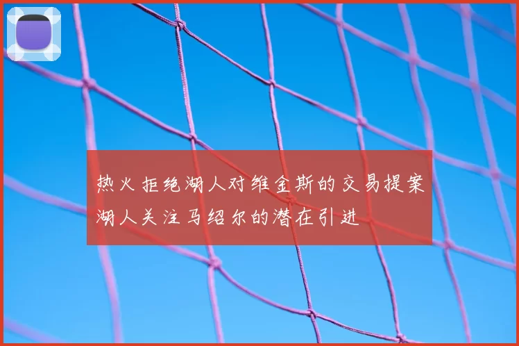 热火拒绝湖人对维金斯的交易提案湖人关注马绍尔的潜在引进