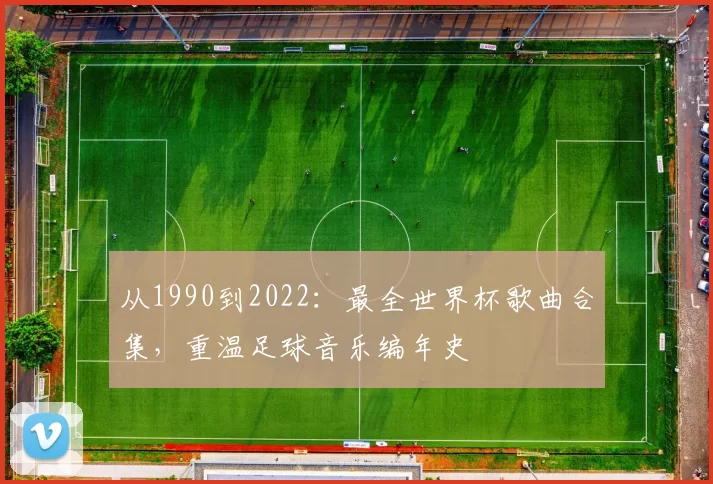 从1990到2022:最全世界杯歌曲合集,重温足球音乐编年史