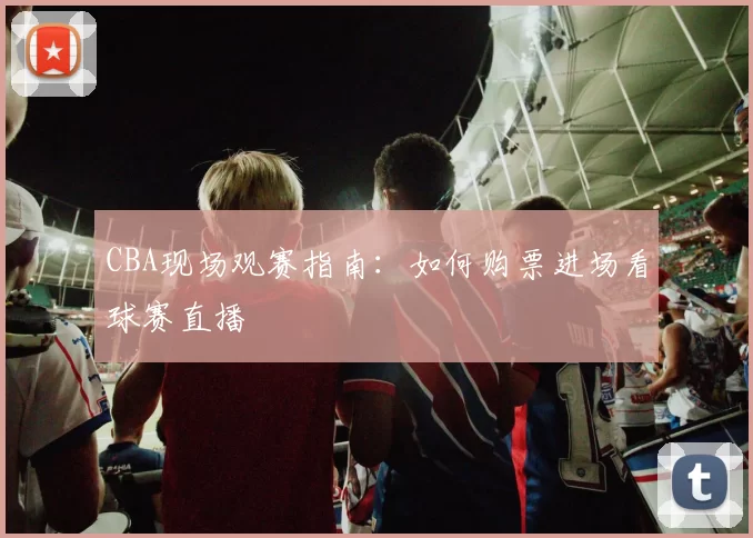 CBA现场观赛指南：如何购票进场看球赛直播