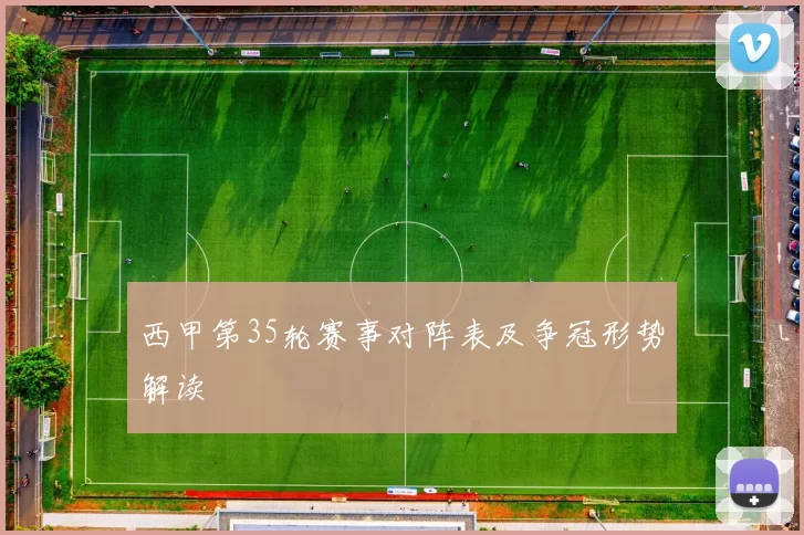 西甲第35轮赛事对阵表及争冠形势解读