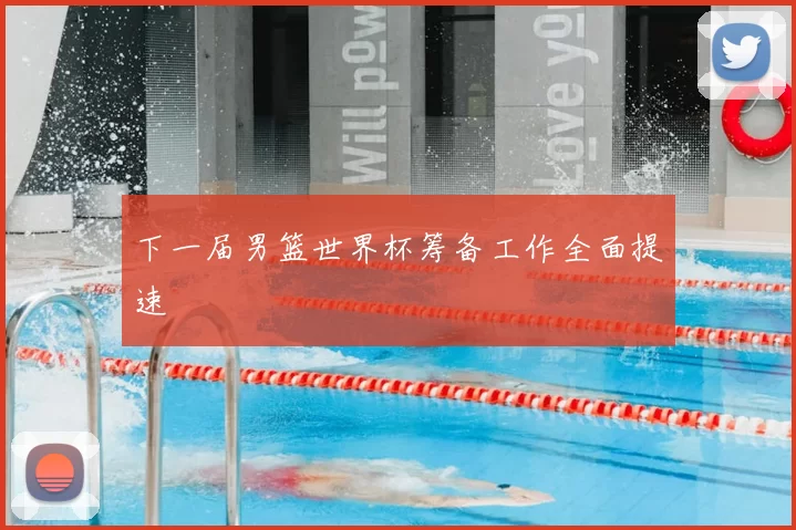 下一届男篮世界杯筹备工作全面提速