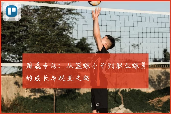 周磊专访：从篮球小子到职业球员的成长与蜕变之路