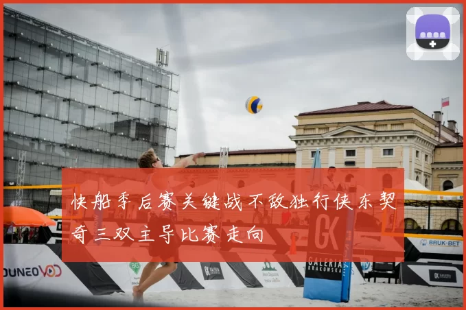 快船季后赛关键战不敌独行侠东契奇三双主导比赛走向