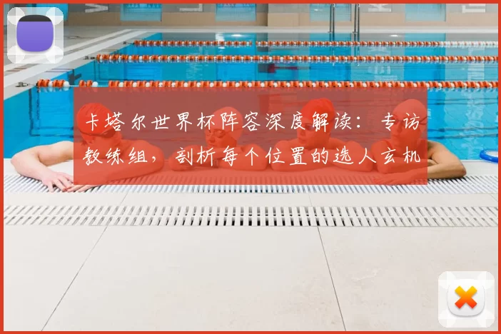 卡塔尔世界杯阵容深度解读:专访教练组,剖析每个位置的选人玄机