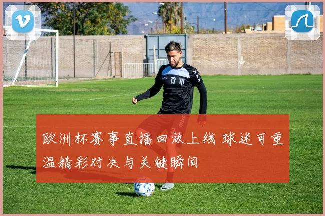 欧洲杯赛事直播回放上线 球迷可重温精彩对决与关键瞬间