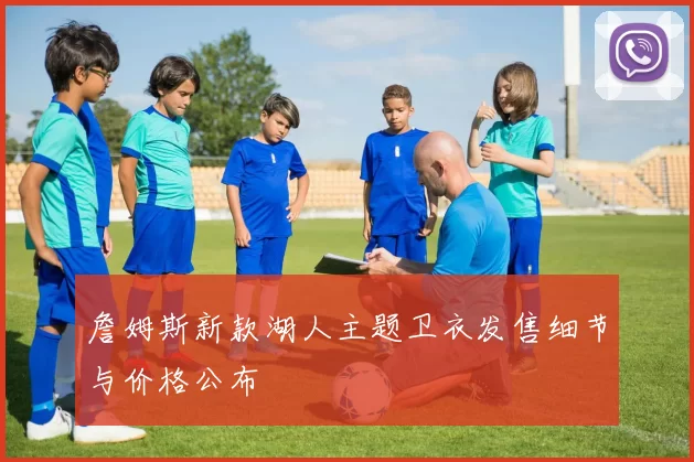 詹姆斯新款湖人主题卫衣发售细节与价格公布