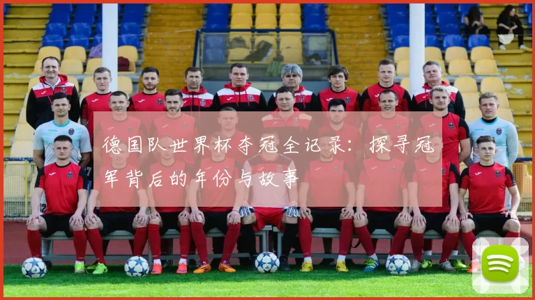 德国队世界杯夺冠全记录:探寻冠军背后的年份与故事