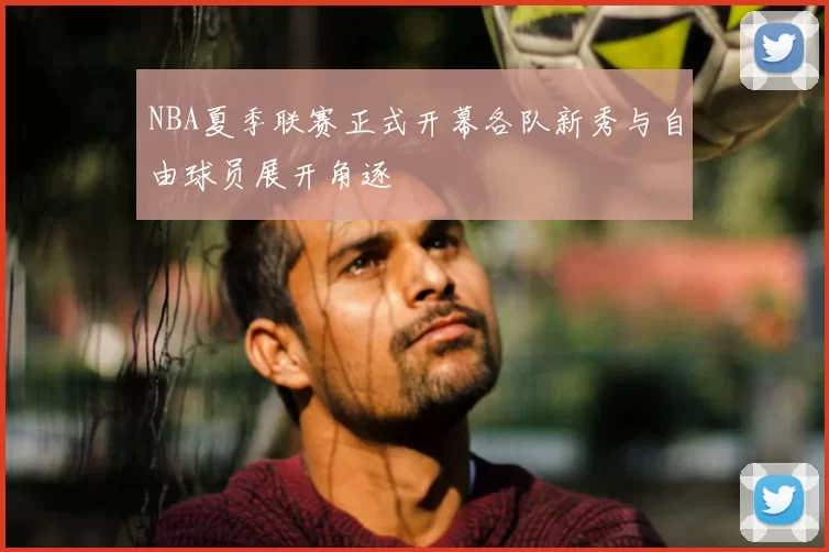 NBA夏季联赛正式开幕各队新秀与自由球员展开角逐
