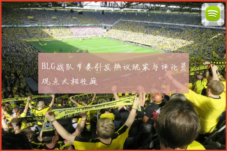 BLG战队节奏引发热议玩家与评论员观点大相径庭