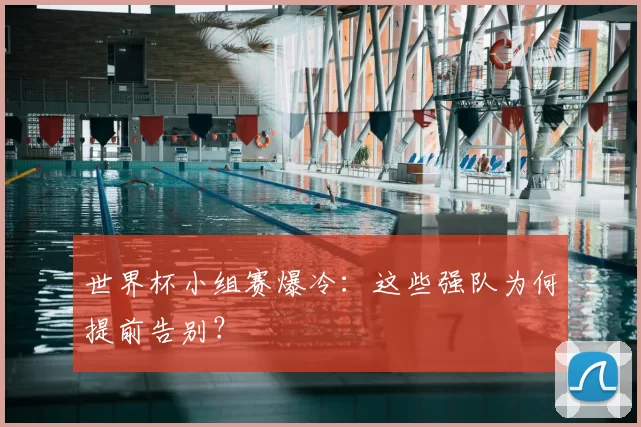 世界杯小组赛爆冷:这些强队为何提前告别?