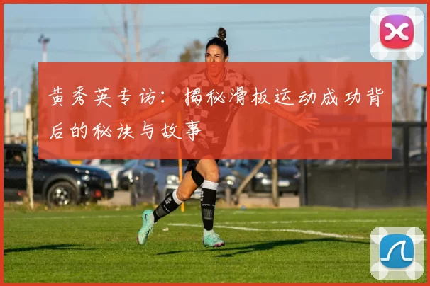 黄秀英专访:揭秘滑板运动成功背后的秘诀与故事