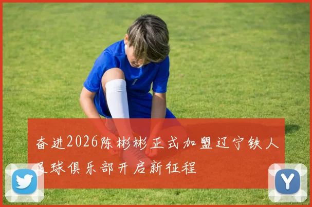 奋进2026陈彬彬正式加盟辽宁铁人足球俱乐部开启新征程