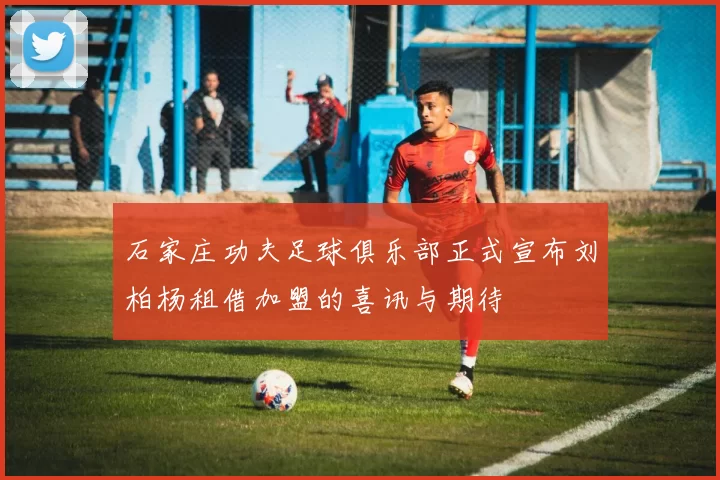 石家庄功夫足球俱乐部正式宣布刘柏杨租借加盟的喜讯与期待