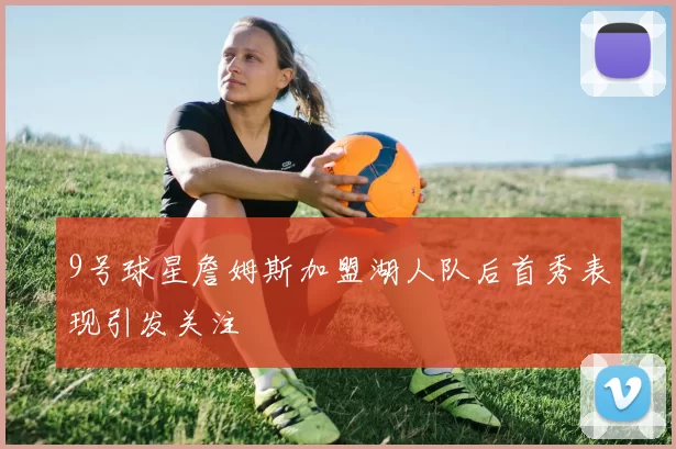 9号球星詹姆斯加盟湖人队后首秀表现引发关注