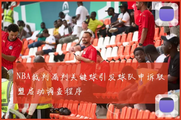 NBA裁判漏判关键球引发球队申诉联盟启动调查程序