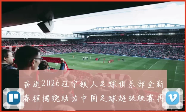 奋进2026辽宁铁人足球俱乐部全新赛程揭晓助力中国足球超级联赛再创辉煌