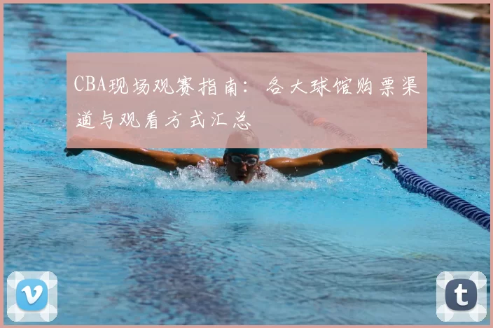 CBA现场观赛指南：各大球馆购票渠道与观看方式汇总