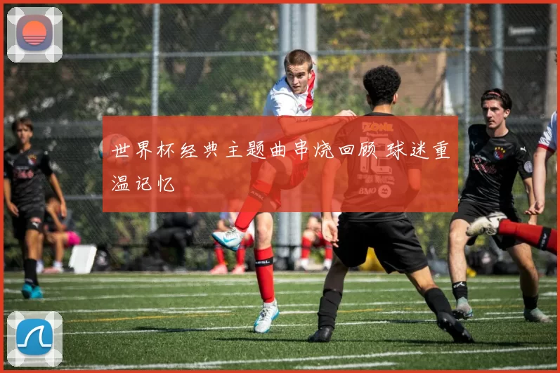 世界杯经典主题曲串烧回顾 球迷重温记忆