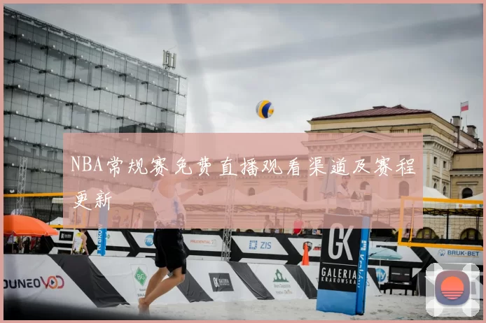 NBA常规赛免费直播观看渠道及赛程更新