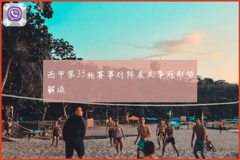 西甲第35轮赛事对阵表及争冠形势解读