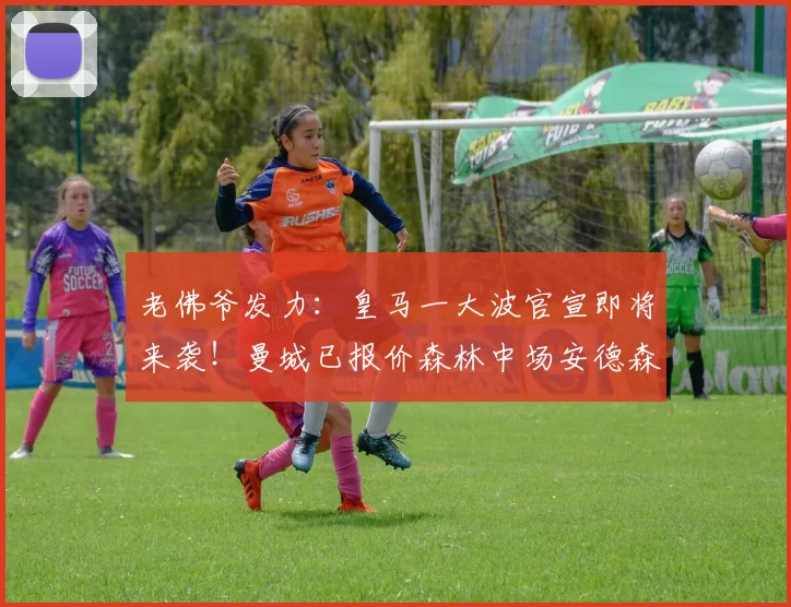 老佛爷发力：皇马一大波官宣即将来袭！曼城已报价森林中场安德森