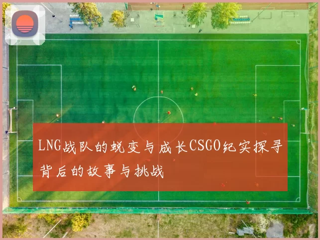 LNG战队的蜕变与成长CSGO纪实探寻背后的故事与挑战
