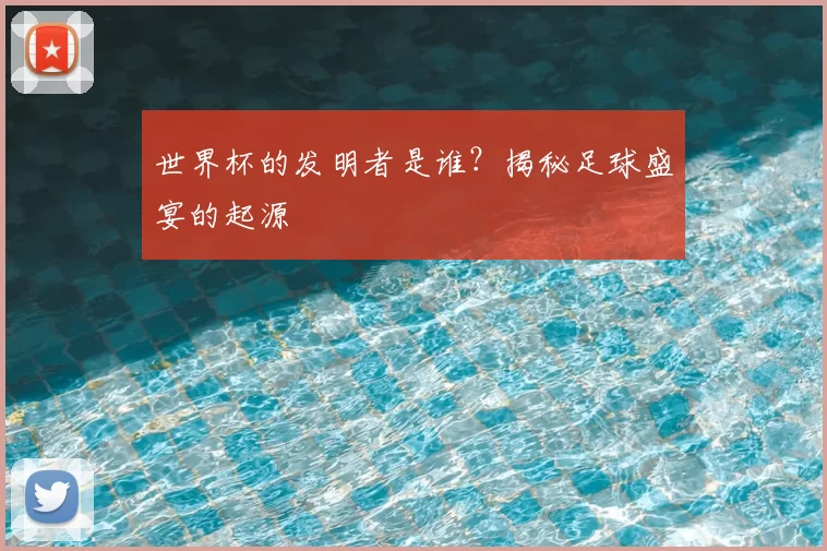 世界杯的发明者是谁?揭秘足球盛宴的起源