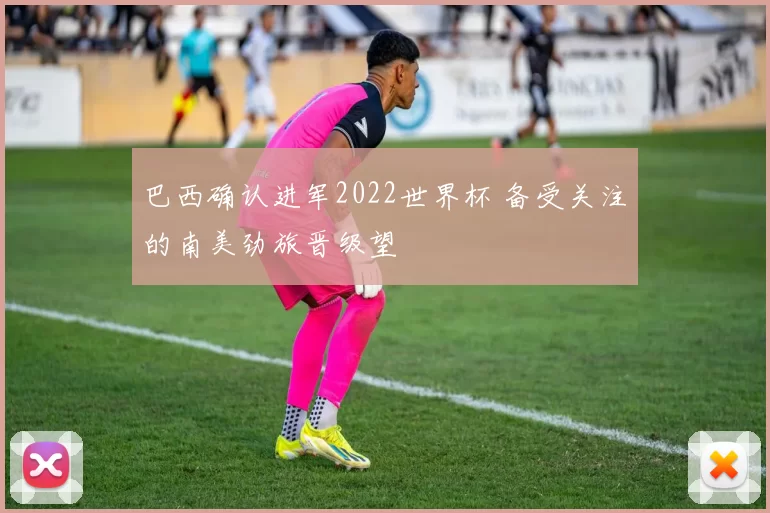 巴西确认进军2022世界杯 备受关注的南美劲旅晋级望