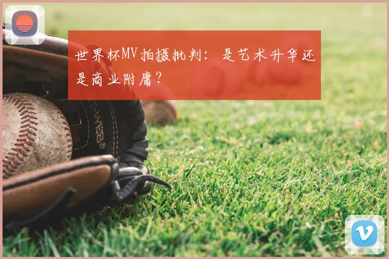 世界杯MV拍摄批判:是艺术升华还是商业附庸?