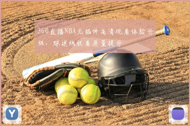 360直播NBA无插件高清观看体验升级，球迷线收看质量提升