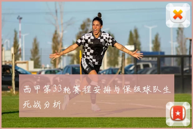 西甲第33轮赛程安排与保级球队生死战分析