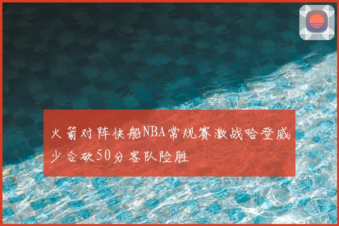 火箭对阵快船NBA常规赛激战哈登威少合砍50分客队险胜