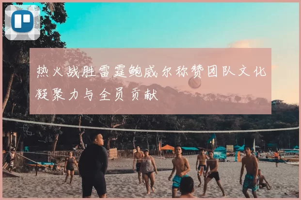 热火战胜雷霆鲍威尔称赞团队文化凝聚力与全员贡献