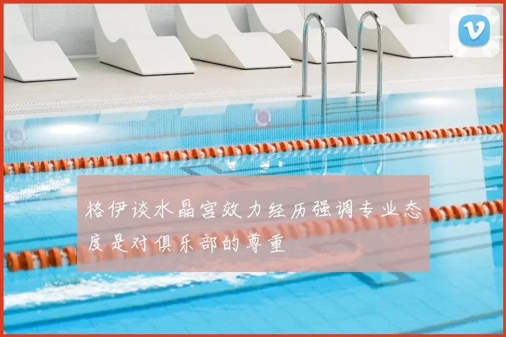 格伊谈水晶宫效力经历强调专业态度是对俱乐部的尊重