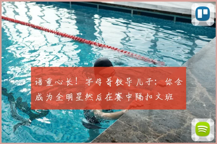 语重心长！字母哥教导儿子：你会成为全明星然后在赛中隔扣文班