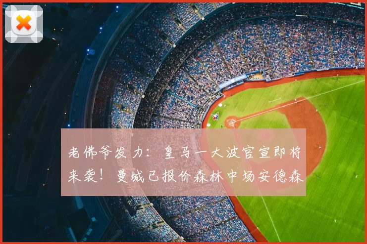 老佛爷发力:皇马一大波官宣即将来袭!曼城已报价森林中场安德森