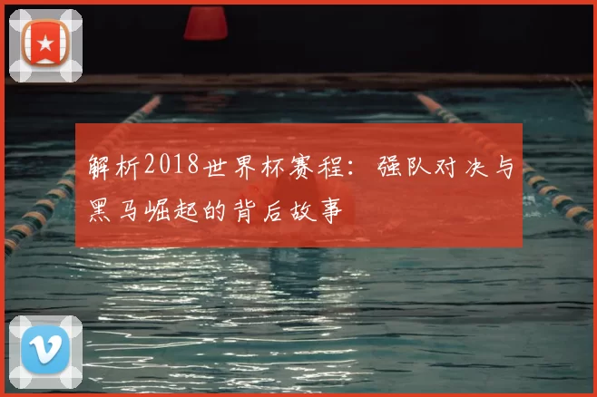 解析2018世界杯赛程:强队对决与黑马崛起的背后故事