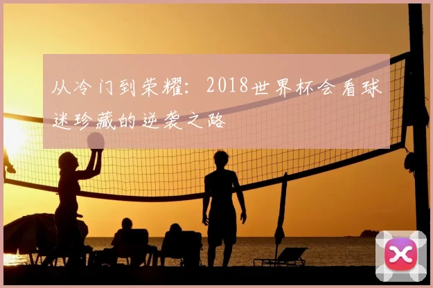 从冷门到荣耀:2018世界杯会看球迷珍藏的逆袭之路