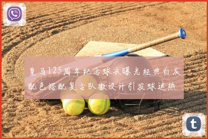 皇马125周年纪念球衣曝光经典白灰配色搭配复古队徽设计引发球迷热议