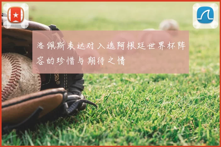 洛佩斯表达对入选阿根廷世界杯阵容的珍惜与期待之情