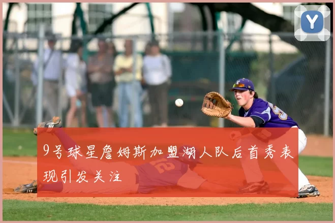 9号球星詹姆斯加盟湖人队后首秀表现引发关注