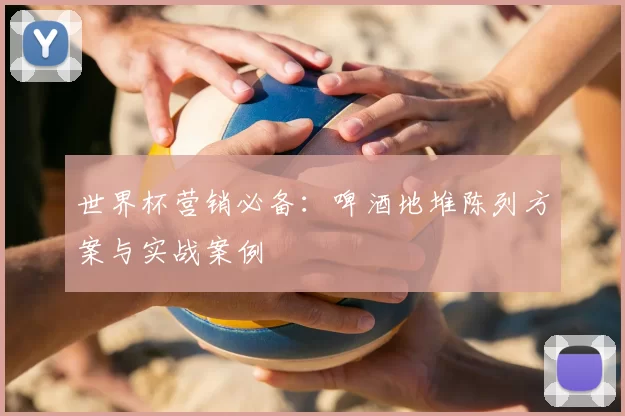 世界杯营销必备：啤酒地堆陈列方案与实战案例