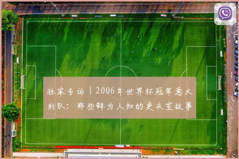 独家专访|2006年世界杯冠军意大利队:那些鲜为人知的更衣室故事