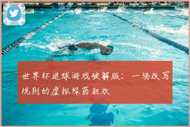 世界杯进球游戏破解版：一场改写规则的虚拟绿茵狂欢