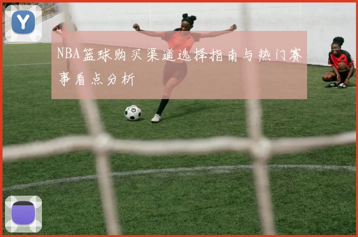 NBA篮球购买渠道选择指南与热门赛事看点分析