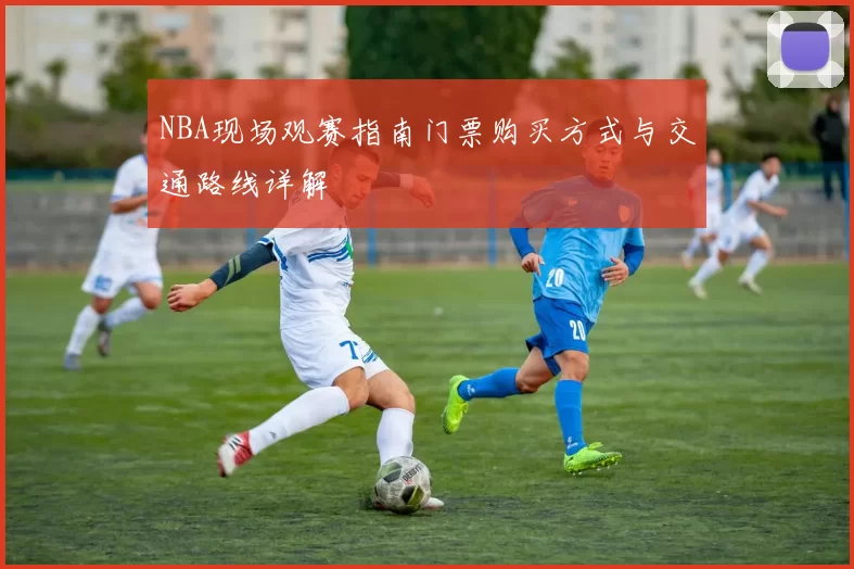 NBA现场观赛指南门票购买方式与交通路线详解