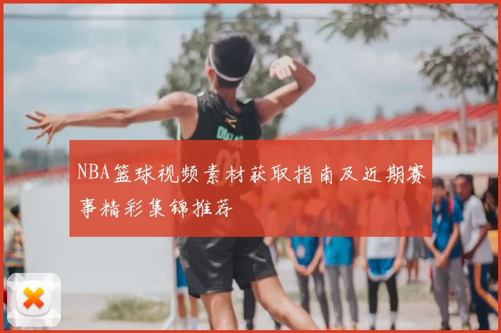 NBA篮球视频素材获取指南及近期赛事精彩集锦推荐