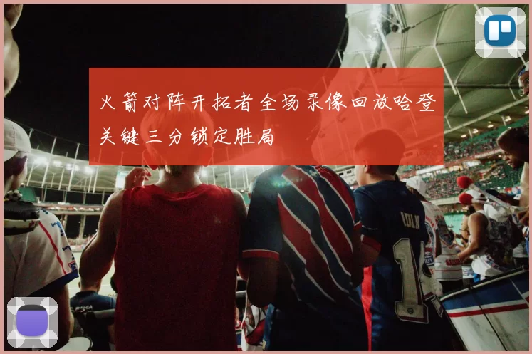 火箭对阵开拓者全场录像回放哈登关键三分锁定胜局
